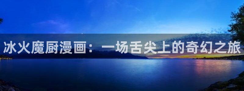 虫虫漫画网韩漫漫画大全：冰火魔厨漫画：一场舌尖上的奇幻之旅