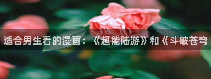 韩漫漫画双男主免费阅读看漫画下拉：适合男生看的漫画：《超能陆游》和《斗破苍穹
