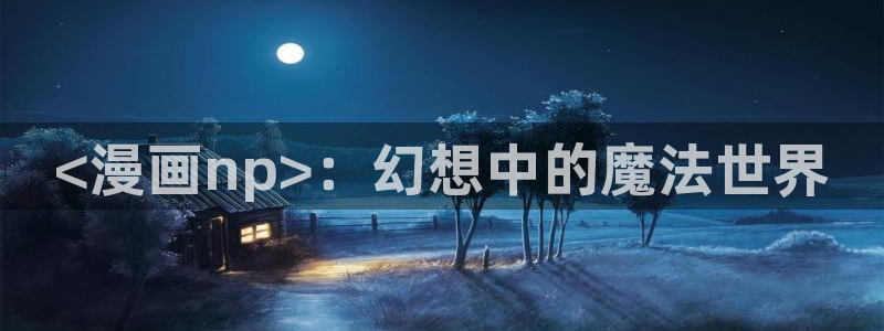 看韩漫画的软件哪个好：<漫画np>：幻想中的魔法世界