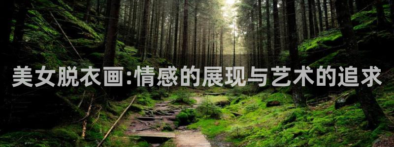 有没有可以免费看韩漫的网站：美女脱衣画:情感的展现与艺术的追求
