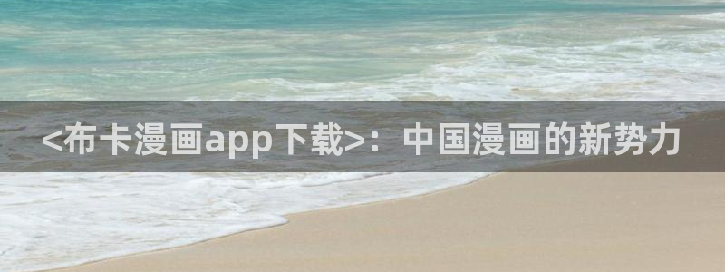 韩漫免费观看网站：<布卡漫画app下载>：中国漫画的新势力