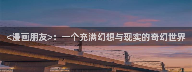 免费在线阅读日漫韩漫：<漫画朋友>：一个充满幻想与现实的奇幻世界