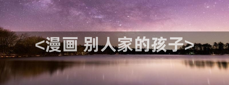 韩漫大全在线：<漫画 别人家的孩子>